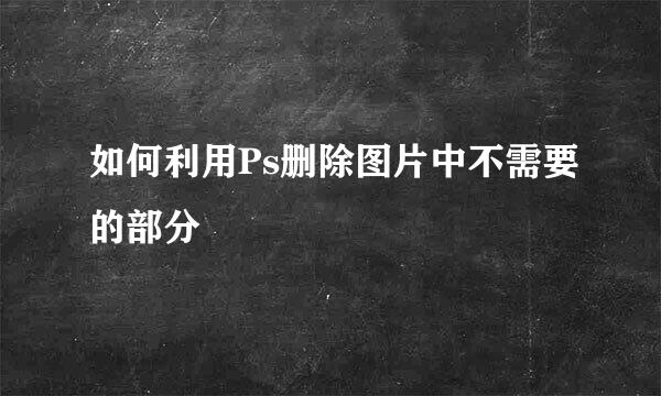 如何利用Ps删除图片中不需要的部分