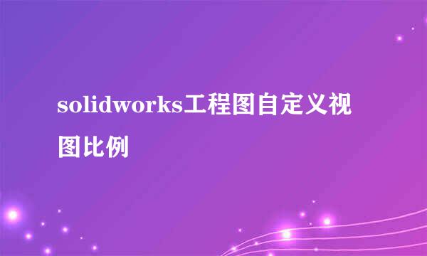 solidworks工程图自定义视图比例