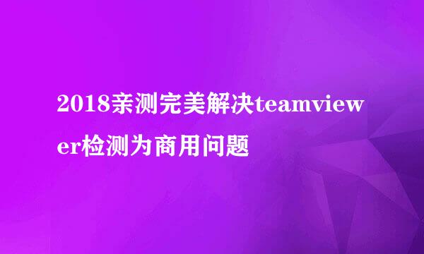 2018亲测完美解决teamviewer检测为商用问题