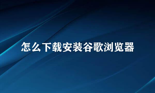 怎么下载安装谷歌浏览器