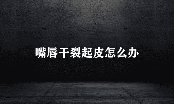 嘴唇干裂起皮怎么办