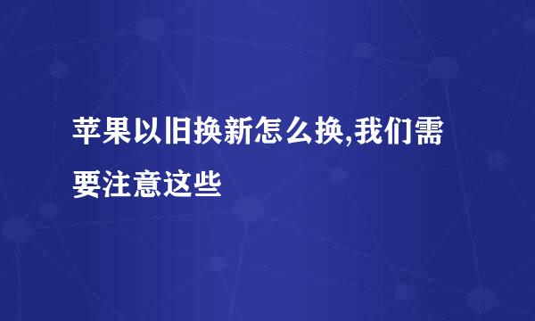 苹果以旧换新怎么换,我们需要注意这些