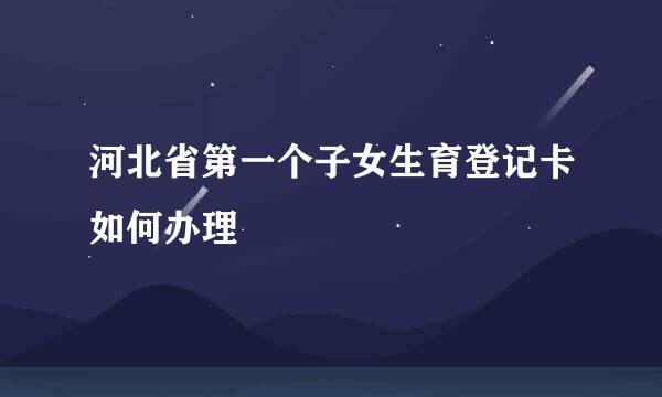 河北省第一个子女生育登记卡如何办理