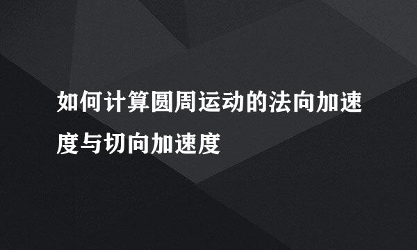 如何计算圆周运动的法向加速度与切向加速度