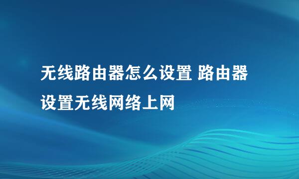 无线路由器怎么设置 路由器设置无线网络上网
