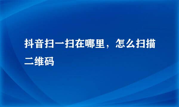 抖音扫一扫在哪里，怎么扫描二维码