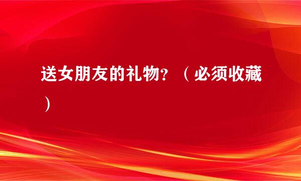 送女朋友的礼物？（必须收藏）
