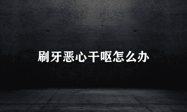 刷牙恶心干呕怎么办
