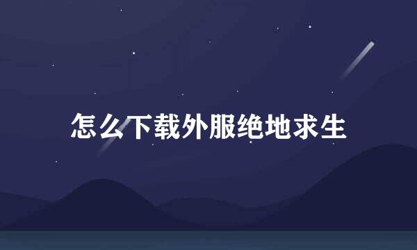 怎么下载外服绝地求生