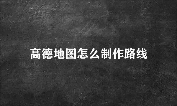 高德地图怎么制作路线