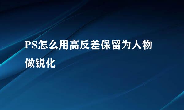 PS怎么用高反差保留为人物做锐化