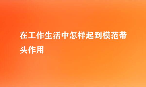 在工作生活中怎样起到模范带头作用