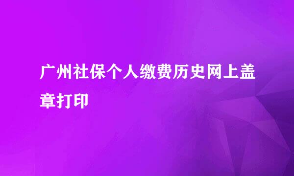 广州社保个人缴费历史网上盖章打印