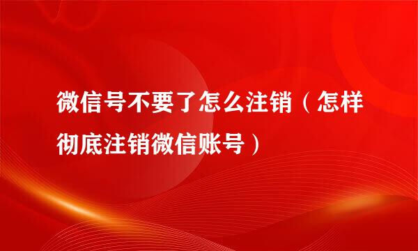 微信号不要了怎么注销（怎样彻底注销微信账号）
