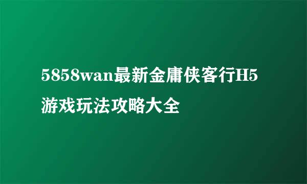 5858wan最新金庸侠客行H5游戏玩法攻略大全