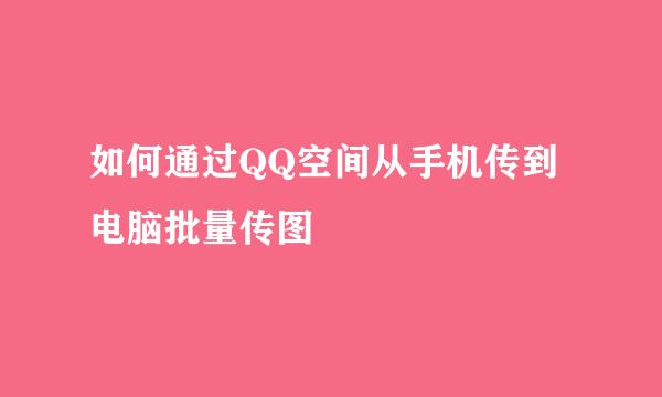 如何通过QQ空间从手机传到电脑批量传图