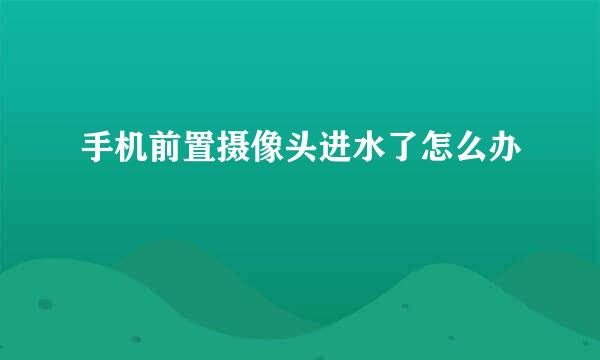 手机前置摄像头进水了怎么办