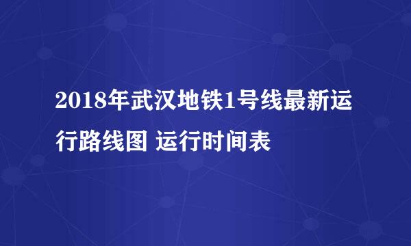 2018年武汉地铁1号线最新运行路线图 运行时间表