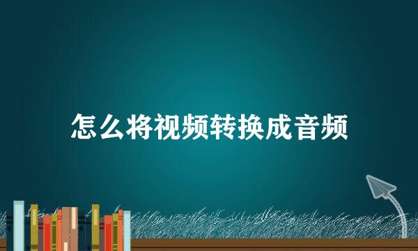 怎么将视频转换成音频
