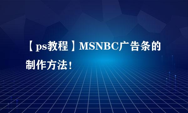 【ps教程】MSNBC广告条的制作方法！