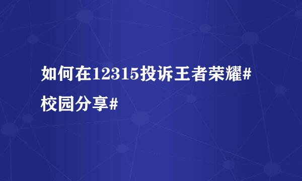 如何在12315投诉王者荣耀#校园分享#