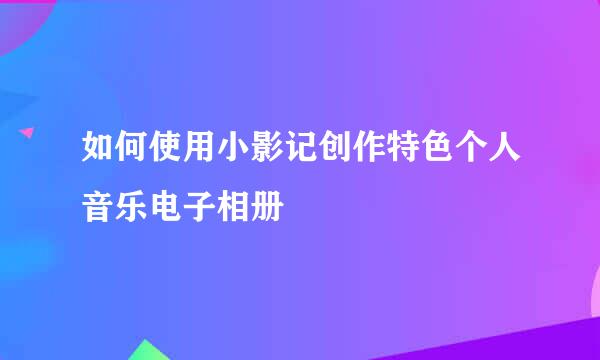 如何使用小影记创作特色个人音乐电子相册