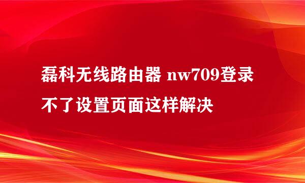 磊科无线路由器 nw709登录不了设置页面这样解决