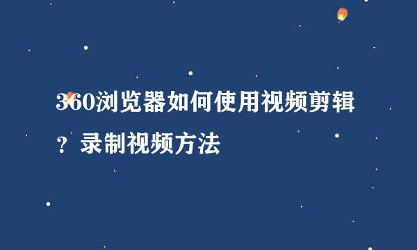 360浏览器如何使用视频剪辑？录制视频方法
