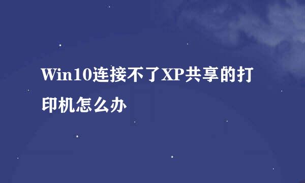 Win10连接不了XP共享的打印机怎么办