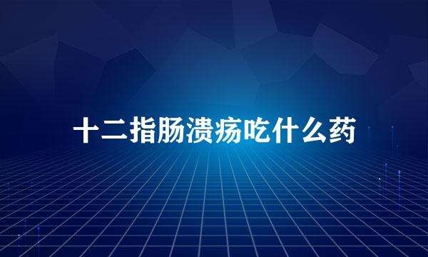 十二指肠溃疡吃什么药