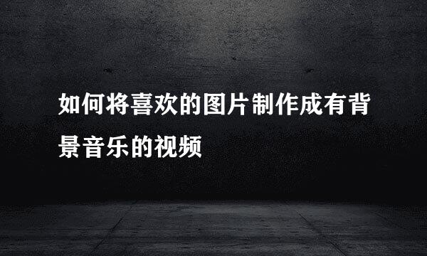 如何将喜欢的图片制作成有背景音乐的视频