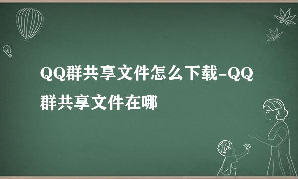QQ群共享文件怎么下载-QQ群共享文件在哪
