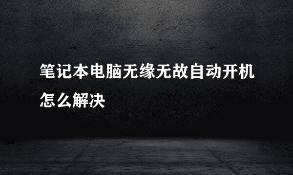 笔记本电脑无缘无故自动开机怎么解决