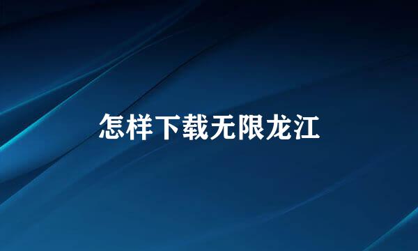 怎样下载无限龙江