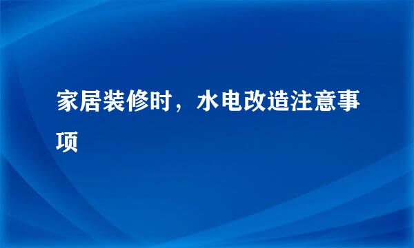 家居装修时，水电改造注意事项