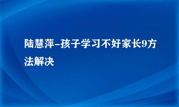 陆慧萍-孩子学习不好家长9方法解决