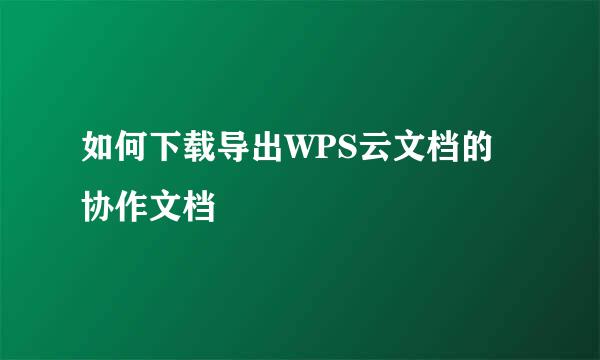 如何下载导出WPS云文档的协作文档