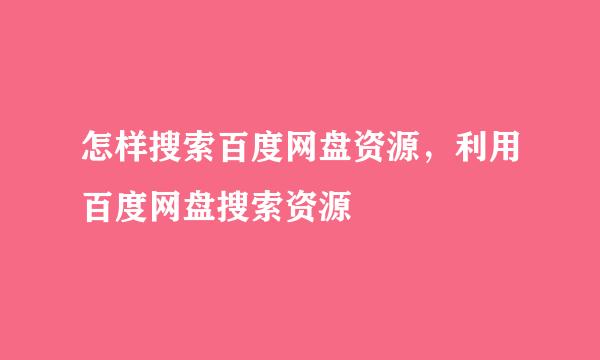 怎样搜索百度网盘资源，利用百度网盘搜索资源