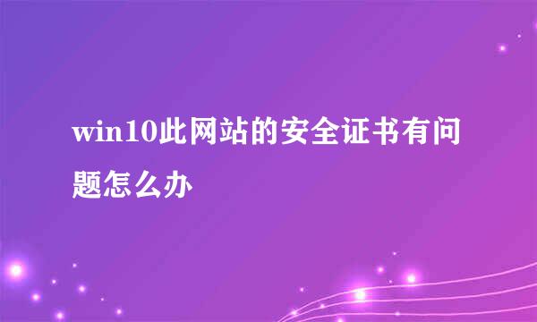 win10此网站的安全证书有问题怎么办