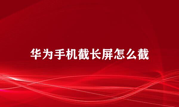 华为手机截长屏怎么截