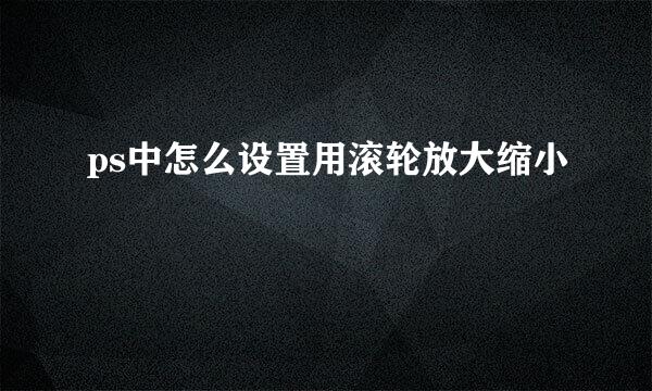 ps中怎么设置用滚轮放大缩小