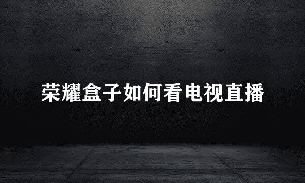 荣耀盒子如何看电视直播