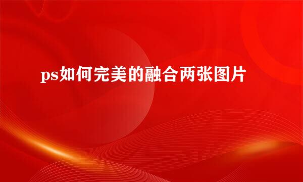 ps如何完美的融合两张图片