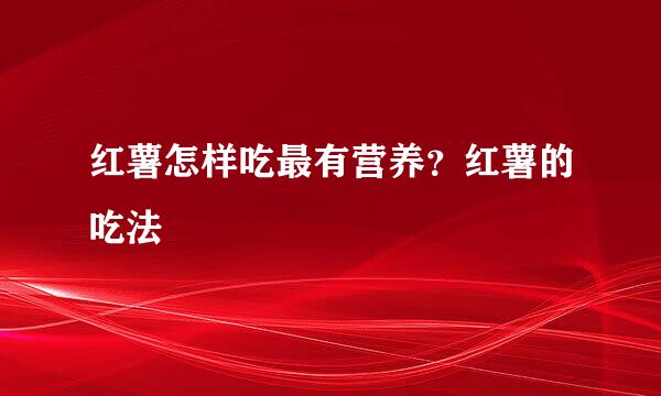 红薯怎样吃最有营养？红薯的吃法