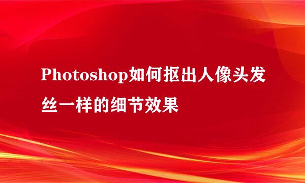 Photoshop如何抠出人像头发丝一样的细节效果