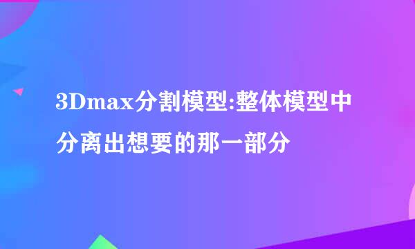 3Dmax分割模型:整体模型中分离出想要的那一部分