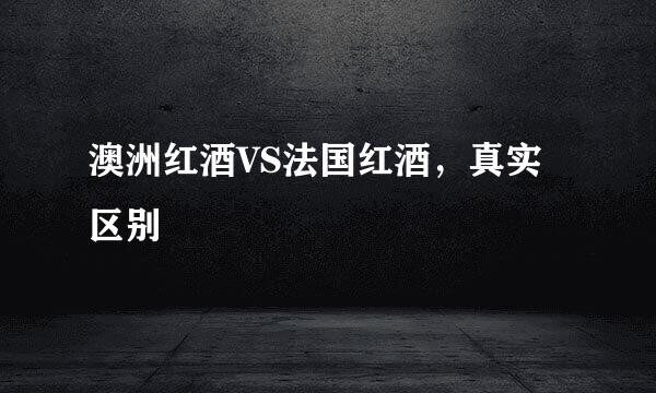 澳洲红酒VS法国红酒，真实区别