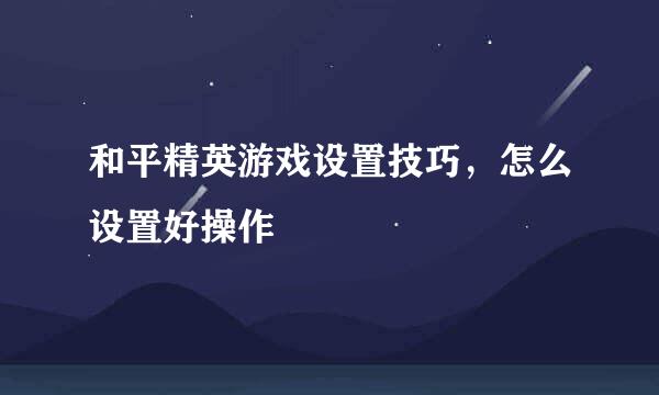 和平精英游戏设置技巧，怎么设置好操作