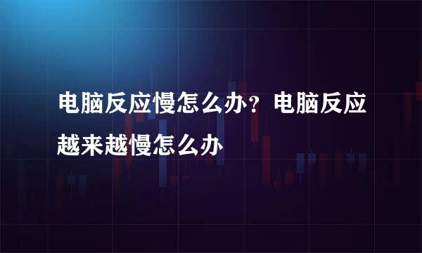 电脑反应慢怎么办？电脑反应越来越慢怎么办