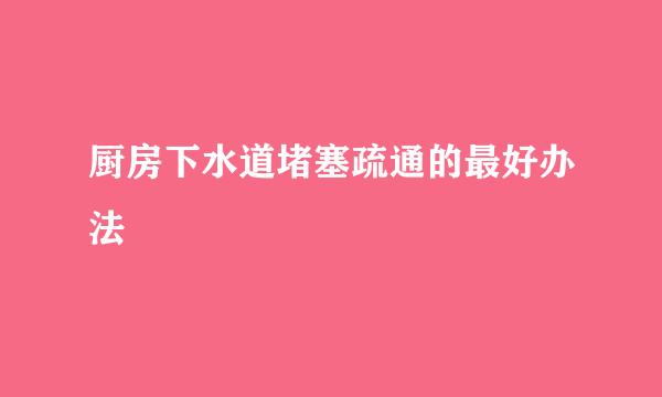 厨房下水道堵塞疏通的最好办法